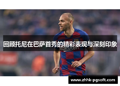 回顾托尼在巴萨首秀的精彩表现与深刻印象