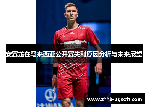 安赛龙在马来西亚公开赛失利原因分析与未来展望 安赛龙在马来西亚公开赛失利原因分析与未来展望