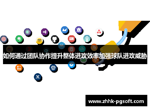 如何通过团队协作提升整体进攻效率加强球队进攻威胁