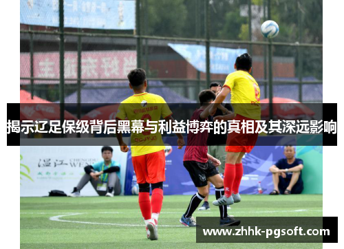 揭示辽足保级背后黑幕与利益博弈的真相及其深远影响