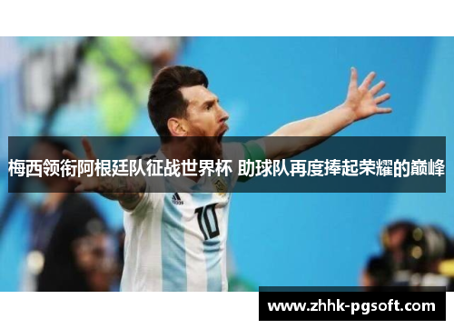 梅西领衔阿根廷队征战世界杯 助球队再度捧起荣耀的巅峰 梅西领衔阿根廷队征战世界杯 助球队再度捧起荣耀的巅峰