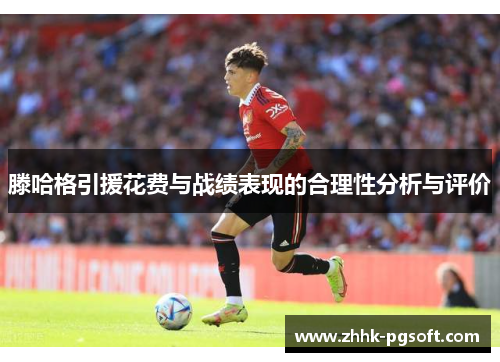 滕哈格引援花费与战绩表现的合理性分析与评价 滕哈格引援花费与战绩表现的合理性分析与评价