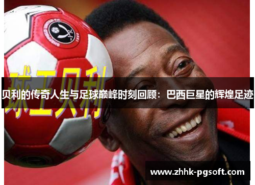 贝利的传奇人生与足球巅峰时刻回顾:巴西巨星的辉煌足迹 贝利的传奇人生与足球巅峰时刻回顾:巴西巨星的辉煌足迹