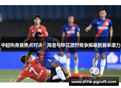 中超热身赛焦点对决：海港与申花激烈竞争揭幕新赛季潜力