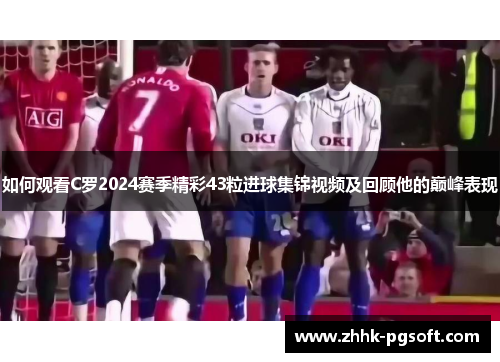 如何观看C罗2024赛季精彩43粒进球集锦视频及回顾他的巅峰表现