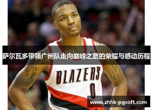 萨尔瓦多带领广州队走向巅峰之路的荣耀与感动历程 萨尔瓦多带领广州队走向巅峰之路的荣耀与感动历程