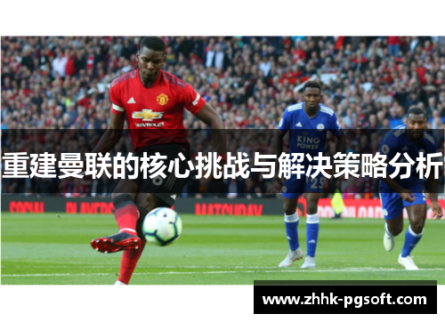 重建曼联的核心挑战与解决策略分析 重建曼联的核心挑战与解决策略分析