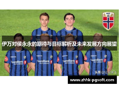 伊万对侯永永的期待与目标解析及未来发展方向展望 伊万对侯永永的期待与目标解析及未来发展方向展望