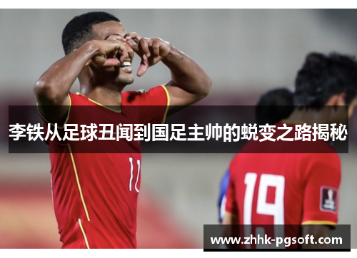 李铁从足球丑闻到国足主帅的蜕变之路揭秘