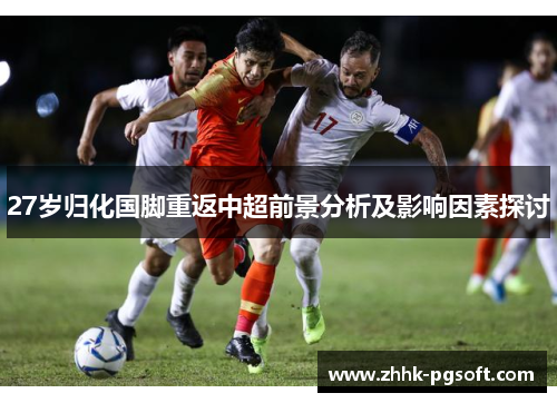 27岁归化国脚重返中超前景分析及影响因素探讨 27岁归化国脚重返中超前景分析及影响因素探讨