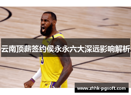 云南顶薪签约侯永永六大深远影响解析