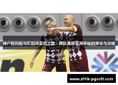 神户胜利船与町田泽亚冠之路:两队角逐亚洲荣耀的艰辛与突破 神户胜利船与町田泽亚冠之路:两队角逐亚洲荣耀的艰辛与突破