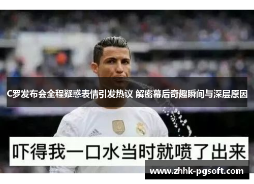 C罗发布会全程疑惑表情引发热议 解密幕后奇趣瞬间与深层原因 C罗发布会全程疑惑表情引发热议 解密幕后奇趣瞬间与深层原因