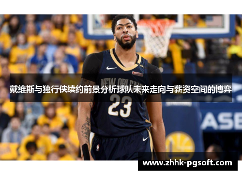 戴维斯与独行侠续约前景分析球队未来走向与薪资空间的博弈