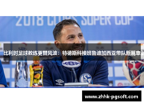 比利时足球教练更替风波：特德斯科接班鲁迪加西亚带队新篇章