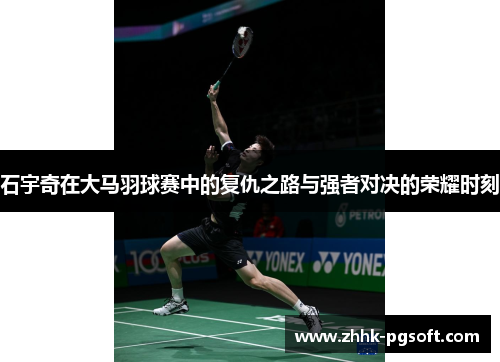石宇奇在大马羽球赛中的复仇之路与强者对决的荣耀时刻