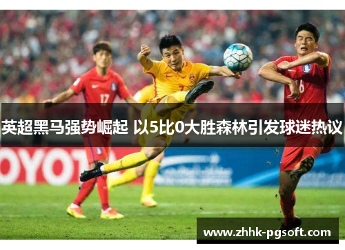 英超黑马强势崛起 以5比0大胜森林引发球迷热议