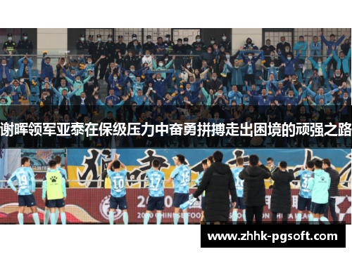 谢晖领军亚泰在保级压力中奋勇拼搏走出困境的顽强之路