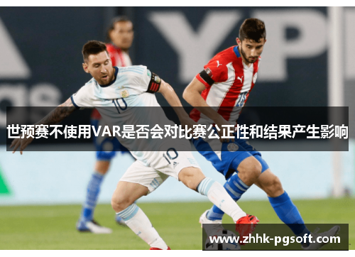 世预赛不使用VAR是否会对比赛公正性和结果产生影响