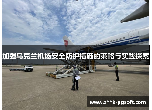 加强乌克兰机场安全防护措施的策略与实践探索