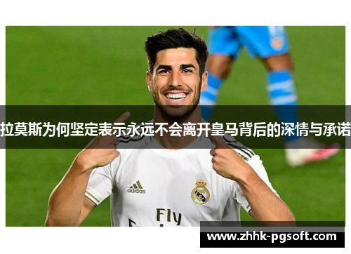 拉莫斯为何坚定表示永远不会离开皇马背后的深情与承诺 拉莫斯为何坚定表示永远不会离开皇马背后的深情与承诺