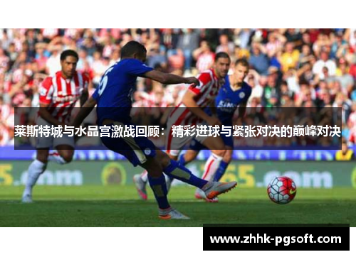 莱斯特城与水晶宫激战回顾：精彩进球与紧张对决的巅峰对决