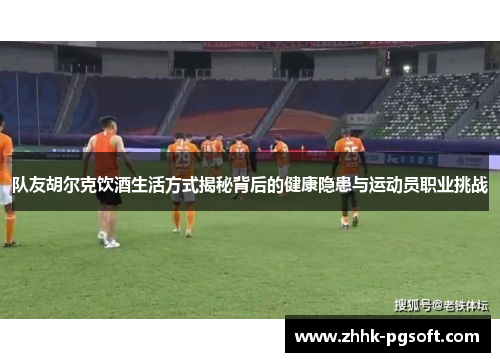 队友胡尔克饮酒生活方式揭秘背后的健康隐患与运动员职业挑战