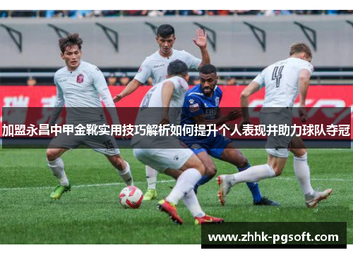 加盟永昌中甲金靴实用技巧解析如何提升个人表现并助力球队夺冠 加盟永昌中甲金靴实用技巧解析如何提升个人表现并助力球队夺冠