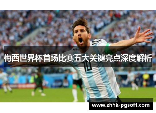 梅西世界杯首场比赛五大关键亮点深度解析