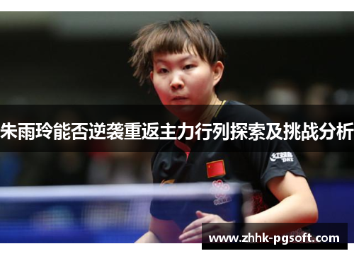 朱雨玲能否逆袭重返主力行列探索及挑战分析 朱雨玲能否逆袭重返主力行列探索及挑战分析