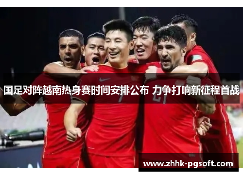 国足对阵越南热身赛时间安排公布 力争打响新征程首战