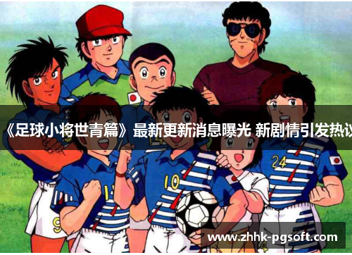 《足球小将世青篇》最新更新消息曝光 新剧情引发热议