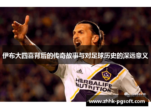 伊布大四喜背后的传奇故事与对足球历史的深远意义 伊布大四喜背后的传奇故事与对足球历史的深远意义