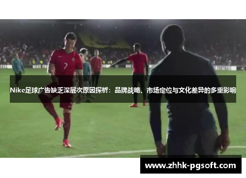 Nike足球广告缺乏深层次原因探析：品牌战略、市场定位与文化差异的多重影响