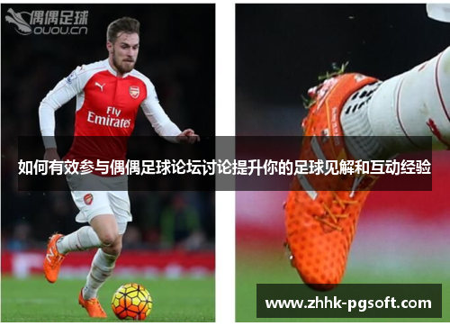 如何有效参与偶偶足球论坛讨论提升你的足球见解和互动经验