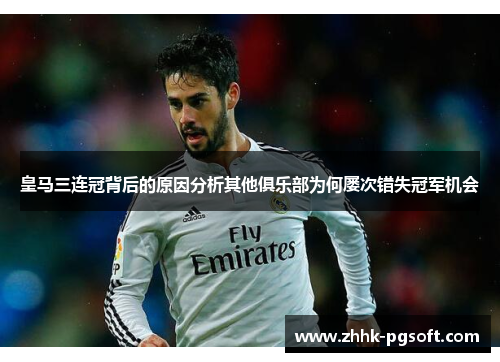 皇马三连冠背后的原因分析其他俱乐部为何屡次错失冠军机会