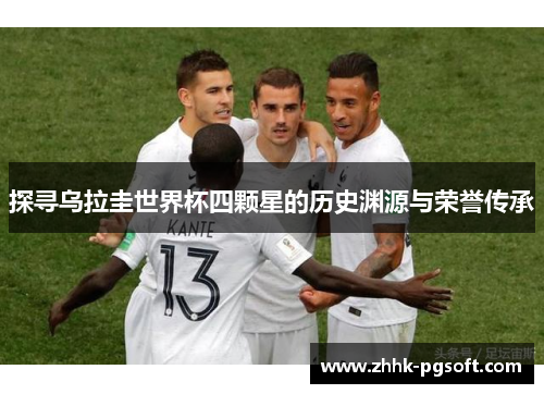 探寻乌拉圭世界杯四颗星的历史渊源与荣誉传承