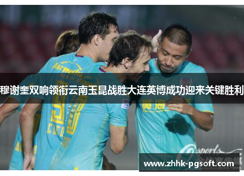 穆谢奎双响领衔云南玉昆战胜大连英博成功迎来关键胜利