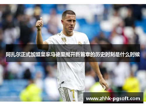 阿扎尔正式加盟皇家马德里揭开新篇章的历史时刻是什么时候