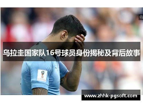 乌拉圭国家队16号球员身份揭秘及背后故事 乌拉圭国家队16号球员身份揭秘及背后故事
