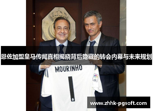 恩佐加盟皇马传闻真相揭晓背后隐藏的转会内幕与未来规划