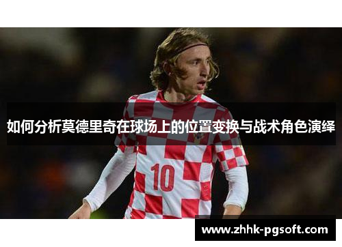 如何分析莫德里奇在球场上的位置变换与战术角色演绎
