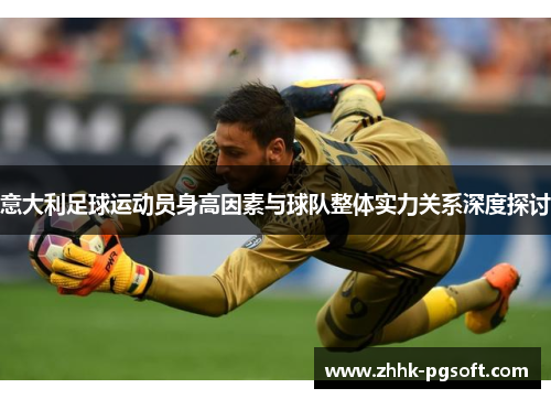 意大利足球运动员身高因素与球队整体实力关系深度探讨 意大利足球运动员身高因素与球队整体实力关系深度探讨