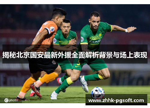 揭秘北京国安最新外援全面解析背景与场上表现