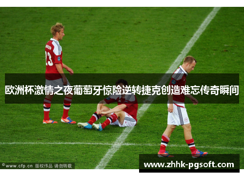 欧洲杯激情之夜葡萄牙惊险逆转捷克创造难忘传奇瞬间