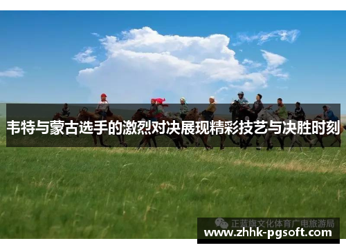 韦特与蒙古选手的激烈对决展现精彩技艺与决胜时刻
