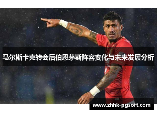 马尔斯卡克转会后伯恩茅斯阵容变化与未来发展分析