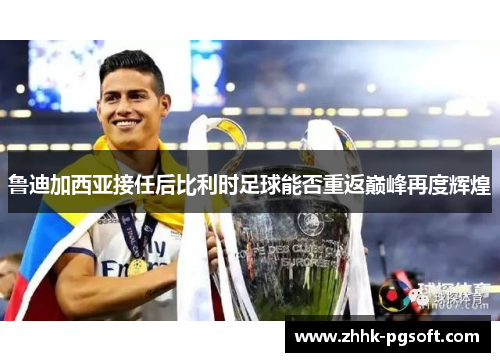 鲁迪加西亚接任后比利时足球能否重返巅峰再度辉煌 鲁迪加西亚接任后比利时足球能否重返巅峰再度辉煌