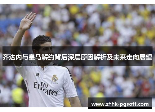 齐达内与皇马解约背后深层原因解析及未来走向展望 齐达内与皇马解约背后深层原因解析及未来走向展望