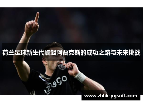 荷兰足球新生代崛起阿贾克斯的成功之路与未来挑战